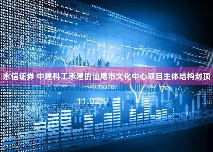 永信证券 中建科工承建的汕尾市文化中心项目主体结构封顶
