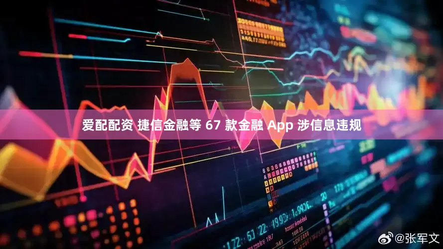 爱配配资 捷信金融等 67 款金融 App 涉信息违规