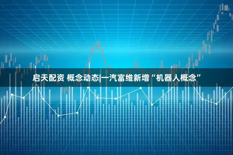 启天配资 概念动态|一汽富维新增“机器人概念”