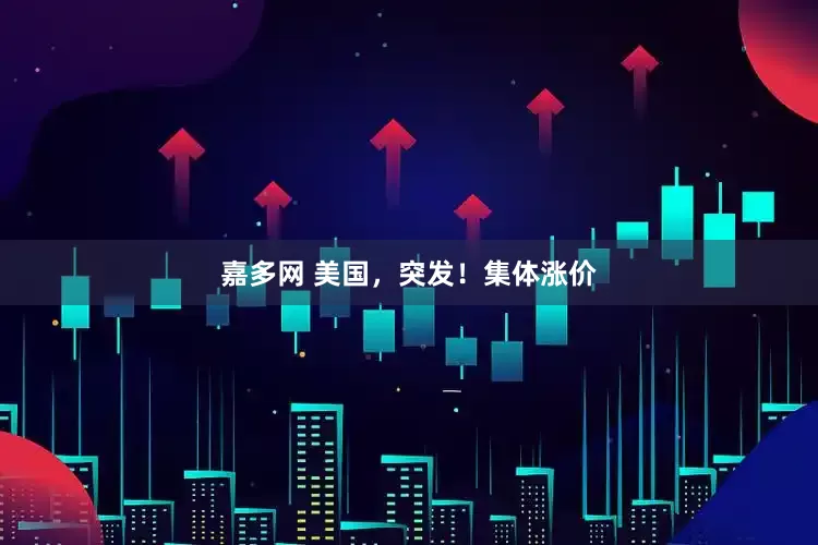 嘉多网 美国，突发！集体涨价