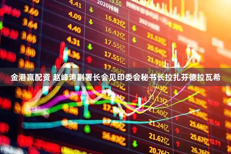 金港赢配资 赵峰涛副署长会见印委会秘书长拉扎芬德拉瓦希