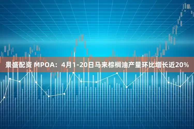 景盛配资 MPOA：4月1-20日马来棕榈油产量环比增长近20%