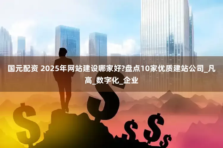 国元配资 2025年网站建设哪家好?盘点10家优质建站公司_凡高_数字化_企业