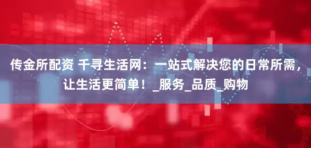 传金所配资 千寻生活网：一站式解决您的日常所需，让生活更简单！_服务_品质_购物