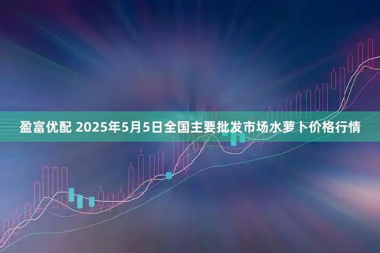 盈富优配 2025年5月5日全国主要批发市场水萝卜价格行情
