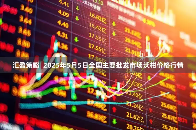汇盈策略  2025年5月5日全国主要批发市场沃柑价格行情