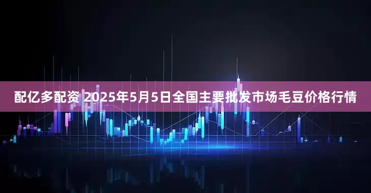 配亿多配资 2025年5月5日全国主要批发市场毛豆价格行情