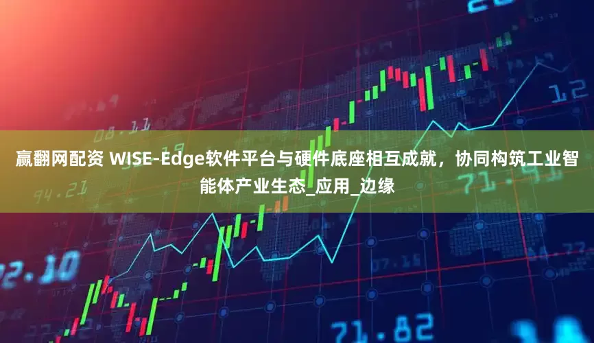 赢翻网配资 WISE-Edge软件平台与硬件底座相互成就，协同构筑工业智能体产业生态_应用_边缘