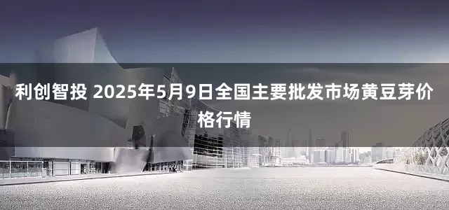 利创智投 2025年5月9日全国主要批发市场黄豆芽价格行情