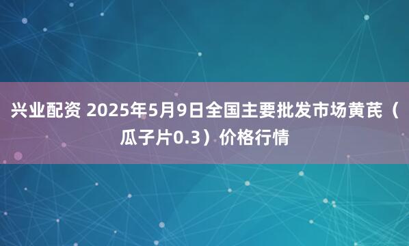 兴业配资 2025年5月9日全国主要批发市场黄芪（瓜子片0.3）价格行情
