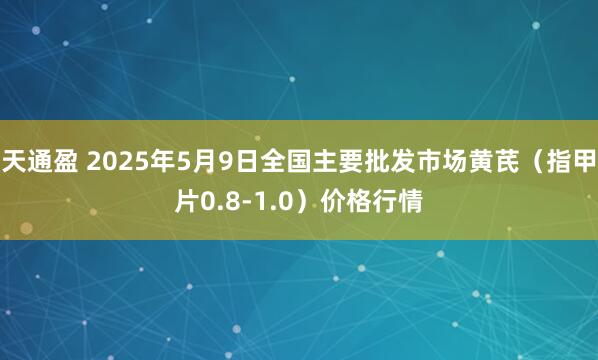 天通盈 2025年5月9日全国主要批发市场黄芪（指甲片0.8-1.0）价格行情