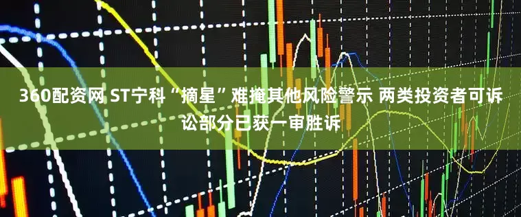 360配资网 ST宁科“摘星”难掩其他风险警示 两类投资者可诉讼部分已获一审胜诉