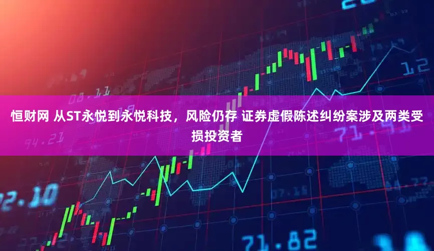 恒财网 从ST永悦到永悦科技，风险仍存 证券虚假陈述纠纷案涉及两类受损投资者