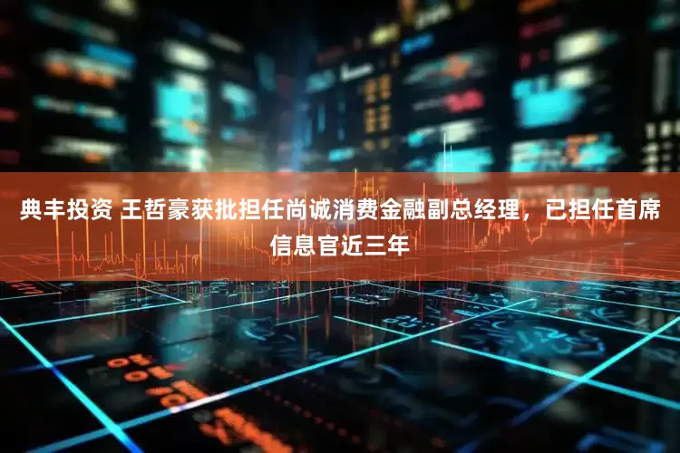 典丰投资 王哲豪获批担任尚诚消费金融副总经理，已担任首席信息官近三年