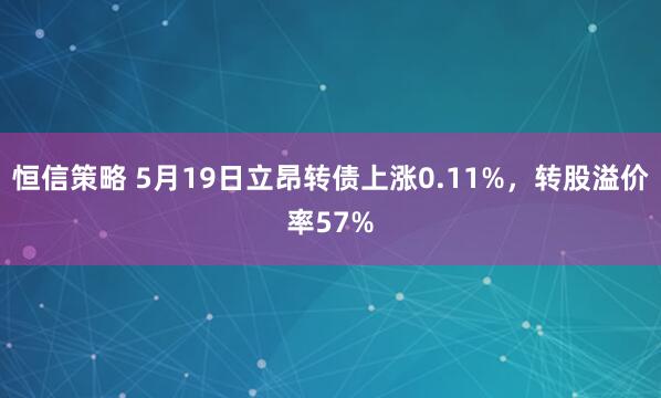 恒信策略 5月19日立昂转债上涨0.11%，转股溢价率57%