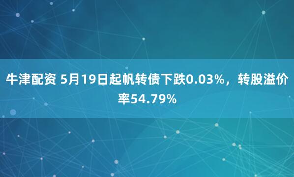 牛津配资 5月19日起帆转债下跌0.03%，转股溢价率54.79%