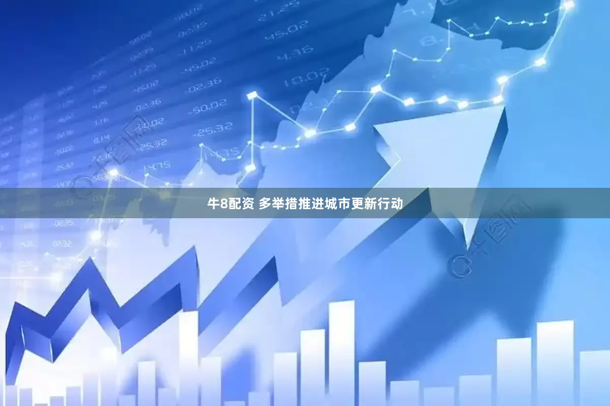 牛8配资 多举措推进城市更新行动
