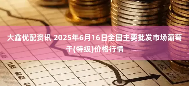 大鑫优配资讯 2025年6月16日全国主要批发市场葡萄干(特级)价格行情
