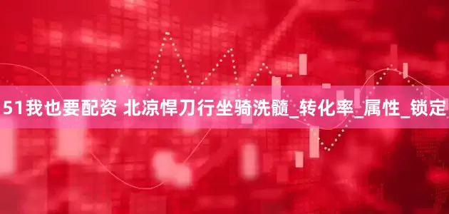 51我也要配资 北凉悍刀行坐骑洗髓_转化率_属性_锁定