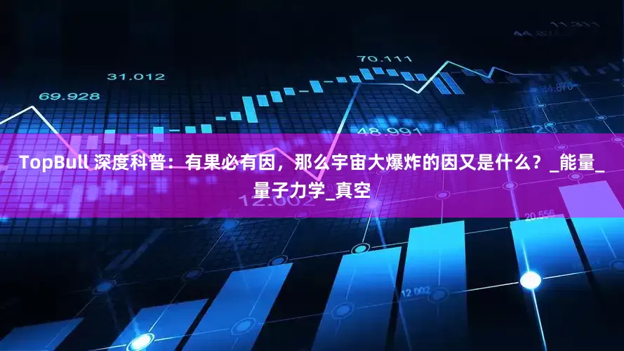 TopBull 深度科普：有果必有因，那么宇宙大爆炸的因又是什么？_能量_量子力学_真空