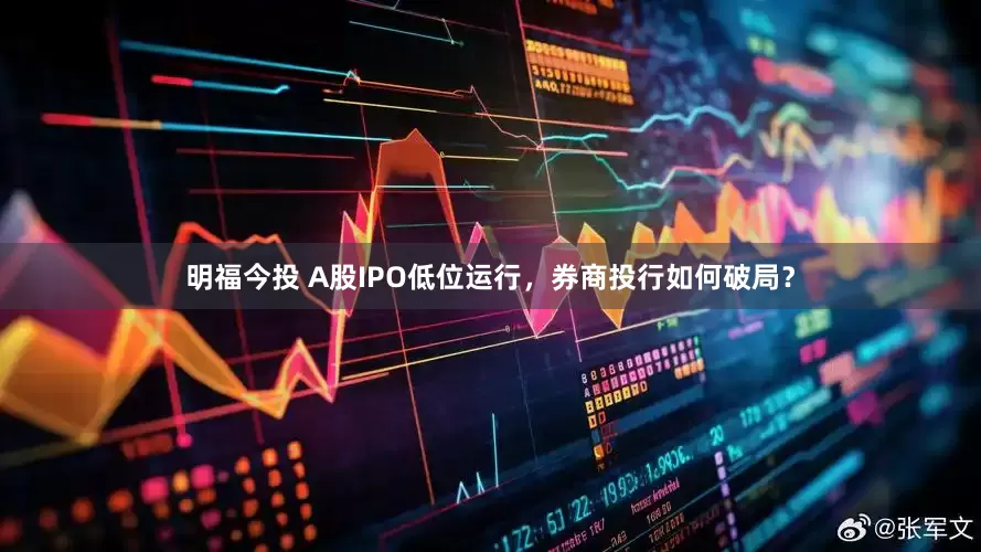 明福今投 A股IPO低位运行，券商投行如何破局？