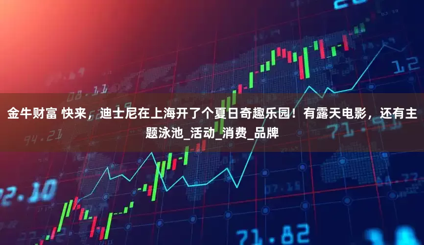金牛财富 快来，迪士尼在上海开了个夏日奇趣乐园！有露天电影，还有主题泳池_活动_消费_品牌