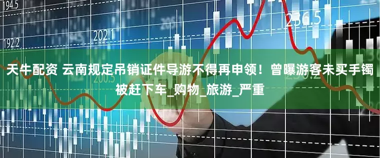 天牛配资 云南规定吊销证件导游不得再申领！曾曝游客未买手镯被赶下车_购物_旅游_严重