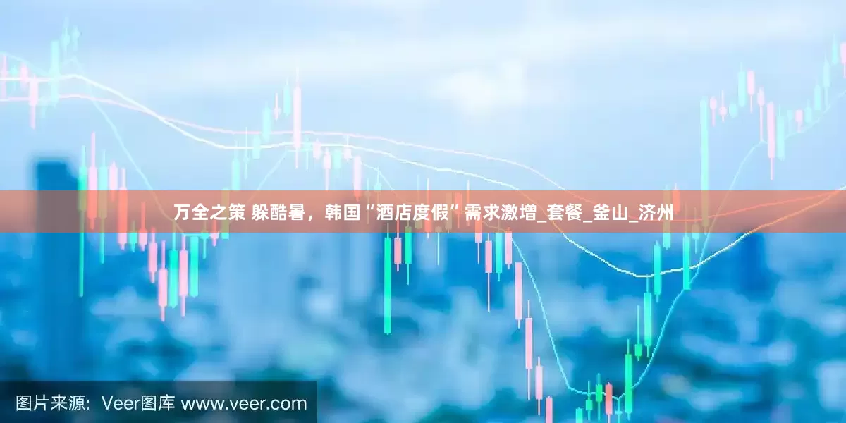 万全之策 躲酷暑，韩国“酒店度假”需求激增_套餐_釜山_济州