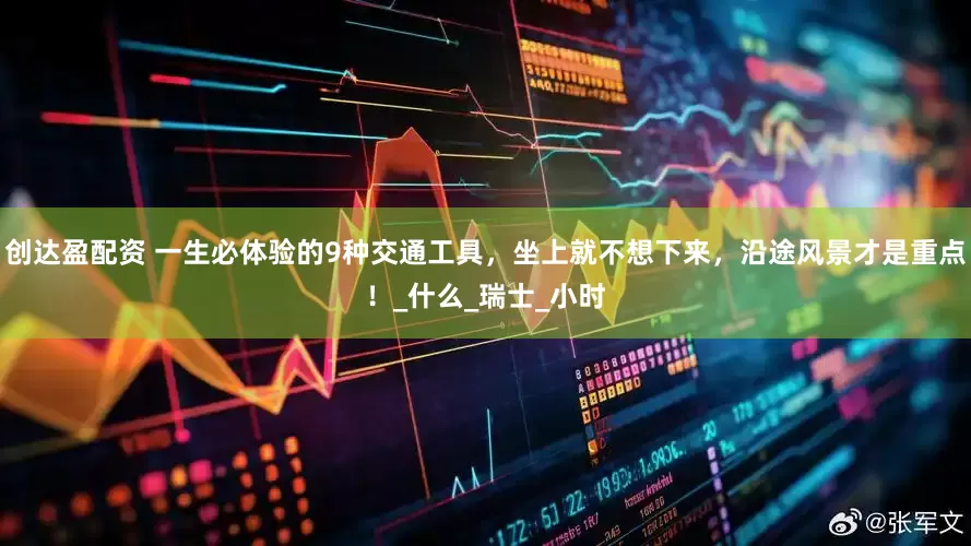 创达盈配资 一生必体验的9种交通工具，坐上就不想下来，沿途风景才是重点！_什么_瑞士_小时