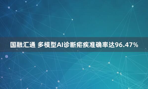 国融汇通 多模型AI诊断疟疾准确率达96.47%