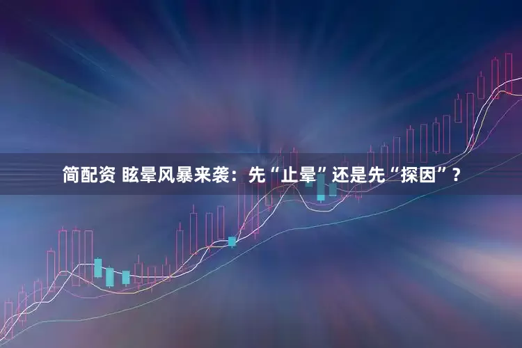 简配资 眩晕风暴来袭：先“止晕”还是先“探因”？