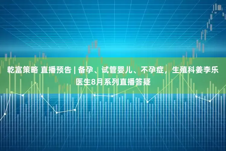 乾富策略 直播预告 | 备孕、试管婴儿、不孕症，生殖科姜李乐医生8月系列直播答疑