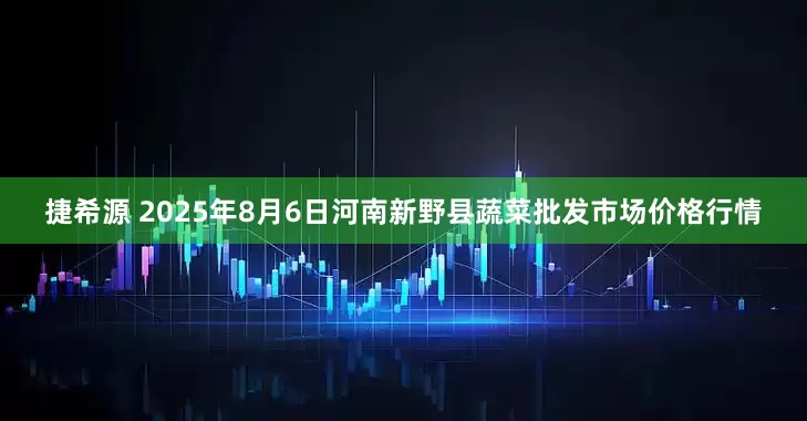 捷希源 2025年8月6日河南新野县蔬菜批发市场价格行情