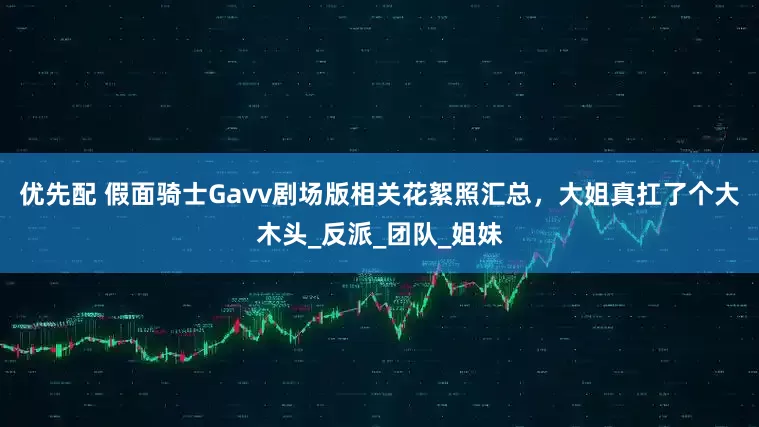 优先配 假面骑士Gavv剧场版相关花絮照汇总，大姐真扛了个大木头_反派_团队_姐妹