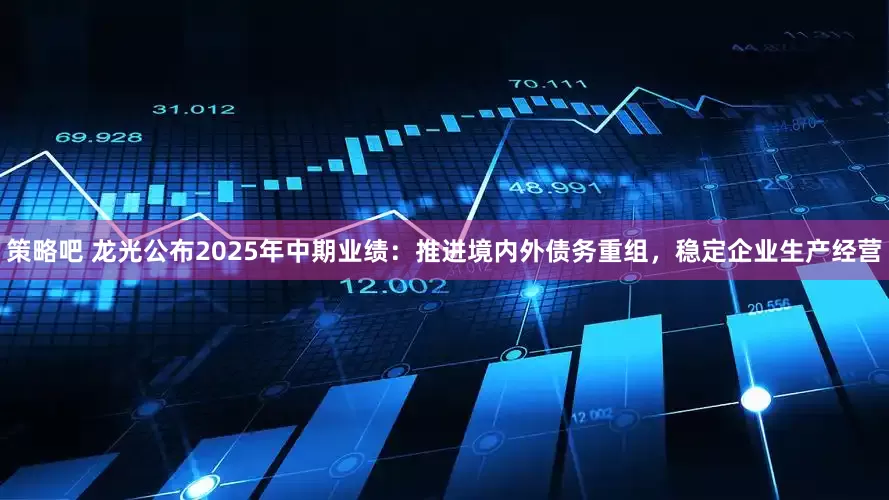 策略吧 龙光公布2025年中期业绩：推进境内外债务重组，稳定企业生产经营