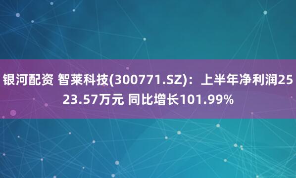 银河配资 智莱科技(300771.SZ)：上半年净利润2523.57万元 同比增长101.99%