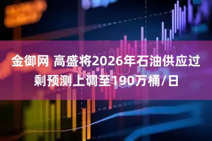 金御网 高盛将2026年石油供应过剩预测上调至190万桶/日