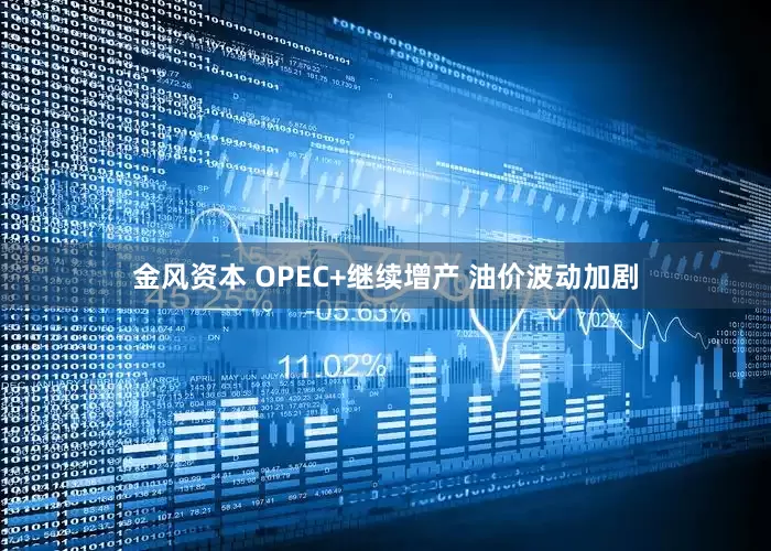 金风资本 OPEC+继续增产 油价波动加剧