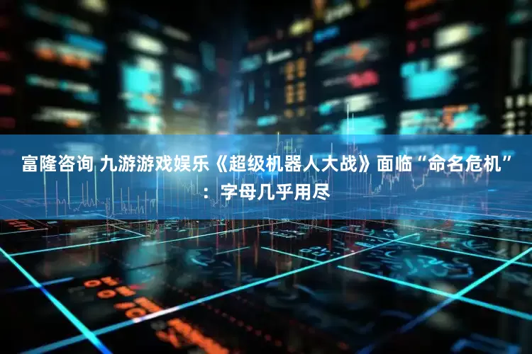 富隆咨询 九游游戏娱乐《超级机器人大战》面临“命名危机”：字母几乎用尽