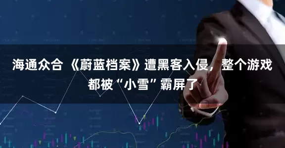 海通众合 《蔚蓝档案》遭黑客入侵，整个游戏都被“小雪”霸屏了