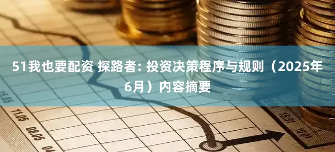 51我也要配资 探路者: 投资决策程序与规则（2025年6月）内容摘要