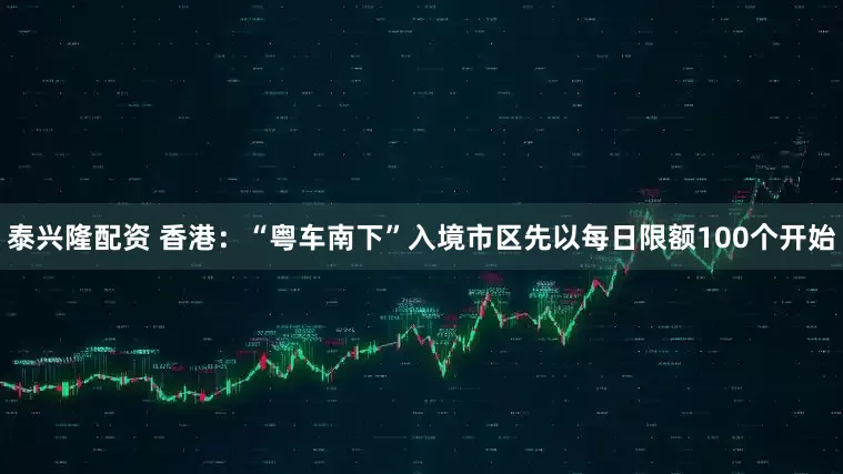 泰兴隆配资 香港:“粤车南下”入境市区先以每日限额100个开始