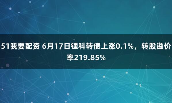 51我要配资 6月17日锂科转债上涨0.1%,转股溢价率219.85%