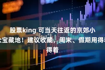 股票king 可当天往返的京郊小众宝藏地！建议收藏，周末、假期用得着