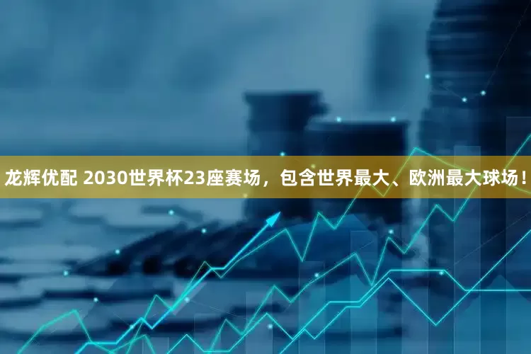 龙辉优配 2030世界杯23座赛场，包含世界最大、欧洲最大球场！