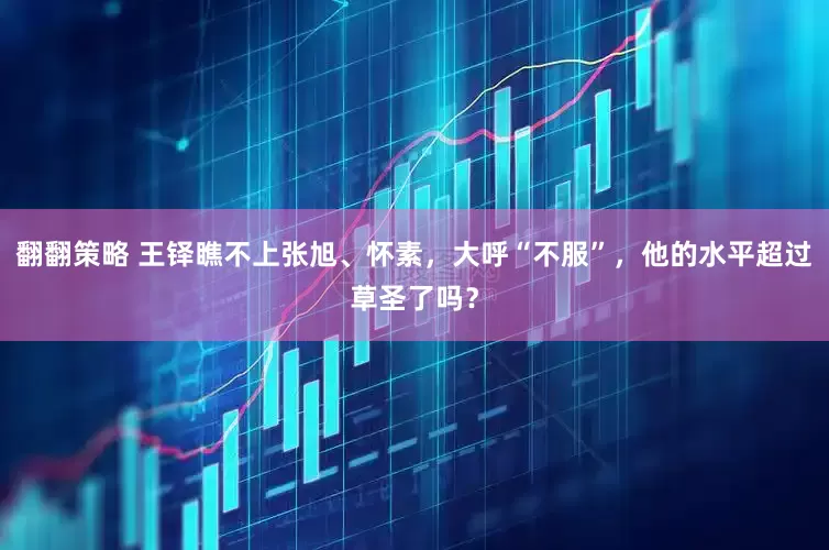 翻翻策略 王铎瞧不上张旭、怀素,大呼“不服”,他的水平超过草圣了吗?